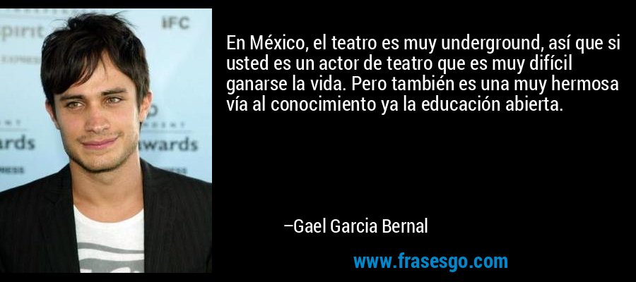 En México, el teatro es muy underground, así que si usted es un actor de teatro que es muy difícil ganarse la vida. Pero también es una muy hermosa vía al conocimiento ya la educación abierta. – Gael Garcia Bernal