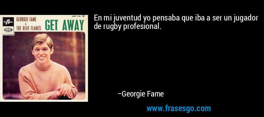 En mi juventud yo pensaba que iba a ser un jugador de rugby profesional. – Georgie Fame