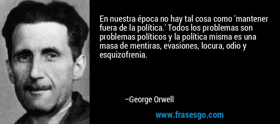 En nuestra época no hay tal cosa como 'mantener fuera de la política.' Todos los problemas son problemas políticos y la política misma es una masa de mentiras, evasiones, locura, odio y esquizofrenia. – George Orwell