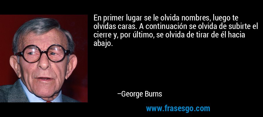 En primer lugar se le olvida nombres, luego te olvidas caras. A continuación se olvida de subirte el cierre y, por último, se olvida de tirar de él hacia abajo. – George Burns