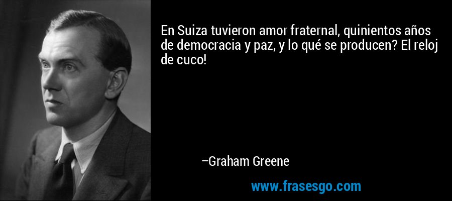 En Suiza tuvieron amor fraternal, quinientos años de democracia y paz, y lo qué se producen? El reloj de cuco! – Graham Greene