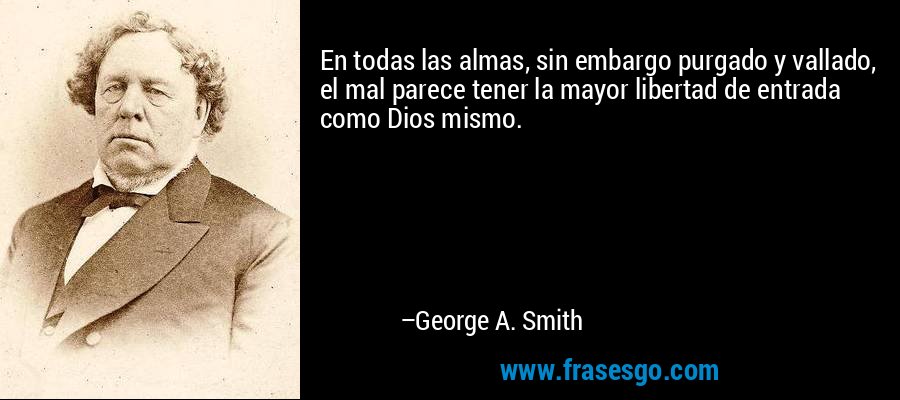 En todas las almas, sin embargo purgado y vallado, el mal parece tener la mayor libertad de entrada como Dios mismo. – George A. Smith