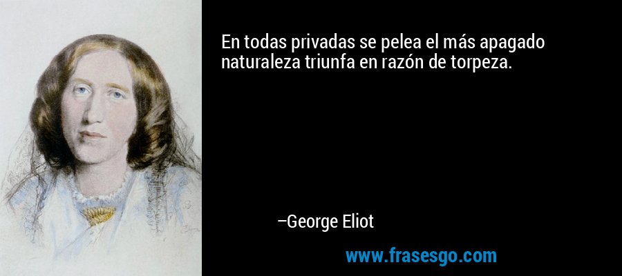 En todas privadas se pelea el más apagado naturaleza triunfa en razón de torpeza. – George Eliot