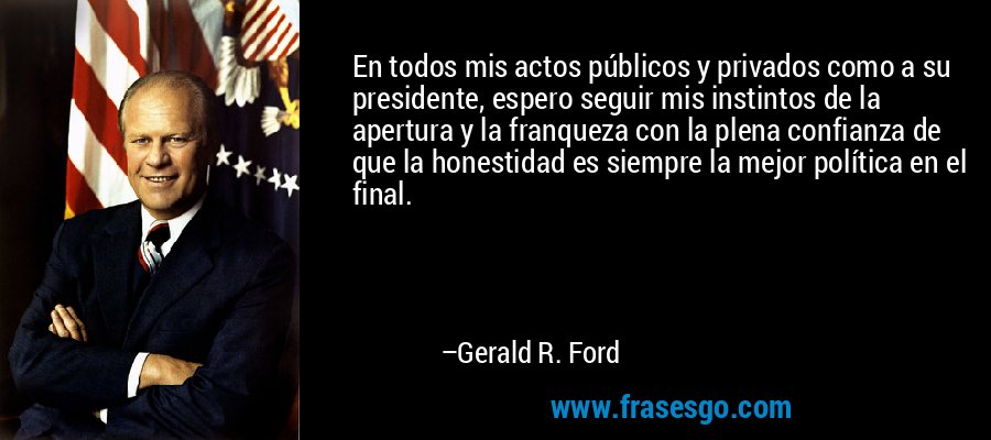 En todos mis actos públicos y privados como a su presidente, espero seguir mis instintos de la apertura y la franqueza con la plena confianza de que la honestidad es siempre la mejor política en el final. – Gerald R. Ford