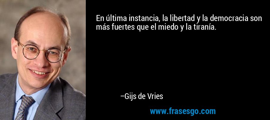En última instancia, la libertad y la democracia son más fuertes que el miedo y la tiranía. – Gijs de Vries