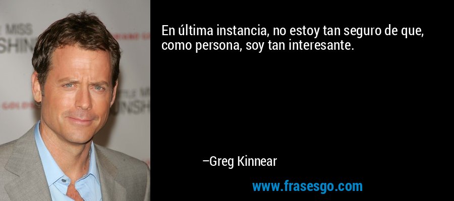 En última instancia, no estoy tan seguro de que, como persona, soy tan interesante. – Greg Kinnear
