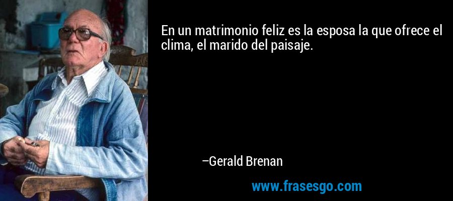 En un matrimonio feliz es la esposa la que ofrece el clima, el marido del paisaje. – Gerald Brenan