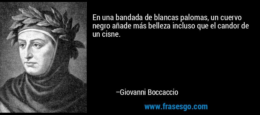 En una bandada de blancas palomas, un cuervo negro añade más belleza incluso que el candor de un cisne. – Giovanni Boccaccio