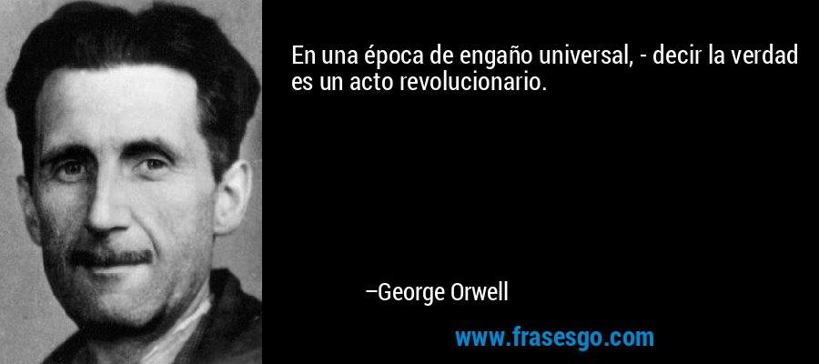 En una época de engaño universal, - decir la verdad es un acto revolucionario. – George Orwell