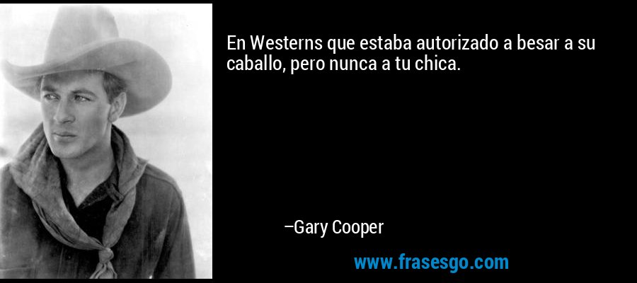 En Westerns que estaba autorizado a besar a su caballo, pero nunca a tu chica. – Gary Cooper