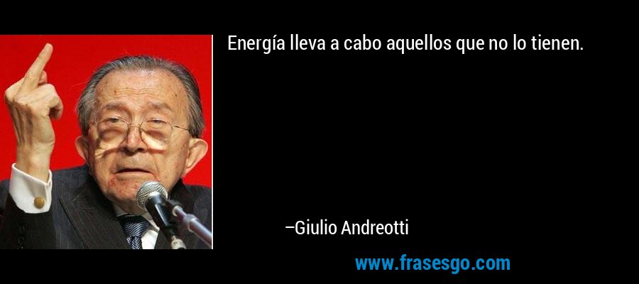 Energía lleva a cabo aquellos que no lo tienen. – Giulio Andreotti