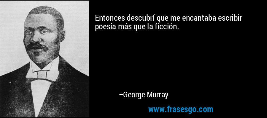 Entonces descubrí que me encantaba escribir poesía más que la ficción. – George Murray