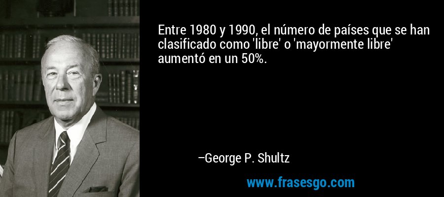 Entre 1980 y 1990, el número de países que se han clasificado como 'libre' o 'mayormente libre' aumentó en un 50%. – George P. Shultz