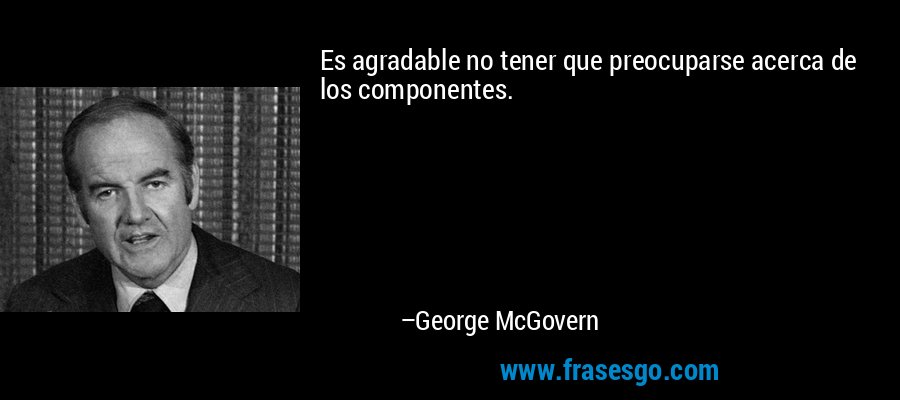 Es agradable no tener que preocuparse acerca de los componentes. – George McGovern