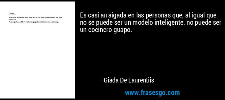 Es casi arraigada en las personas que, al igual que no se puede ser un modelo inteligente, no puede ser un cocinero guapo. – Giada De Laurentiis