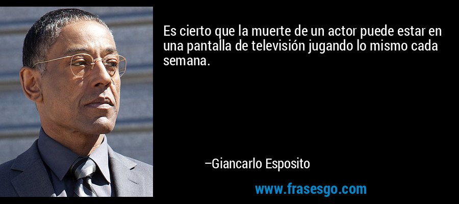 Es cierto que la muerte de un actor puede estar en una pantalla de televisión jugando lo mismo cada semana. – Giancarlo Esposito