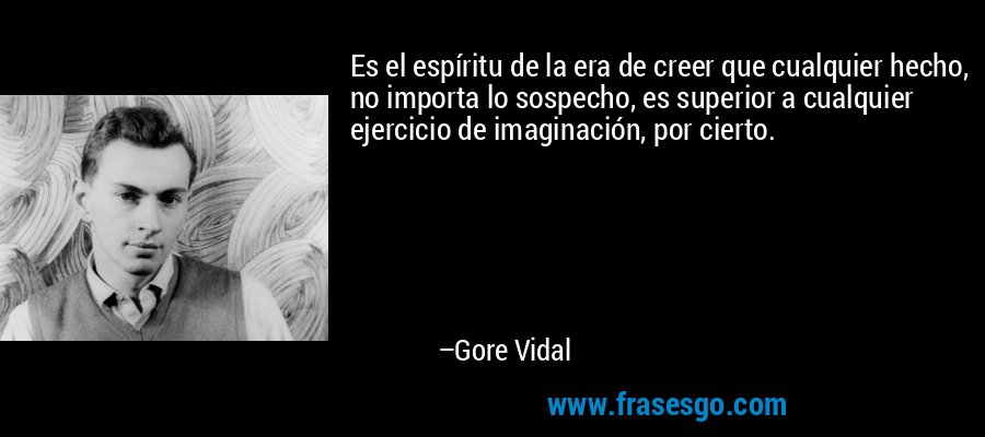 Es el espíritu de la era de creer que cualquier hecho, no importa lo sospecho, es superior a cualquier ejercicio de imaginación, por cierto. – Gore Vidal