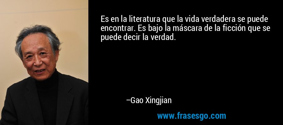 Es en la literatura que la vida verdadera se puede encontrar. Es bajo la máscara de la ficción que se puede decir la verdad. – Gao Xingjian