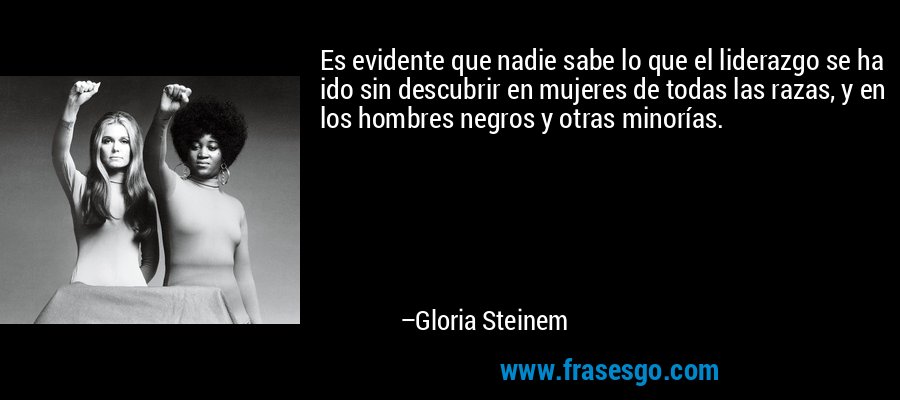 Es evidente que nadie sabe lo que el liderazgo se ha ido sin descubrir en mujeres de todas las razas, y en los hombres negros y otras minorías. – Gloria Steinem