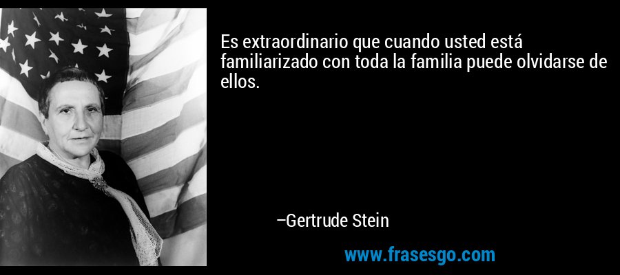 Es extraordinario que cuando usted está familiarizado con toda la familia puede olvidarse de ellos. – Gertrude Stein
