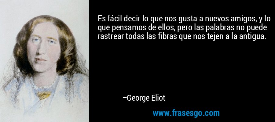 Es fácil decir lo que nos gusta a nuevos amigos, y lo que pensamos de ellos, pero las palabras no puede rastrear todas las fibras que nos tejen a la antigua. – George Eliot