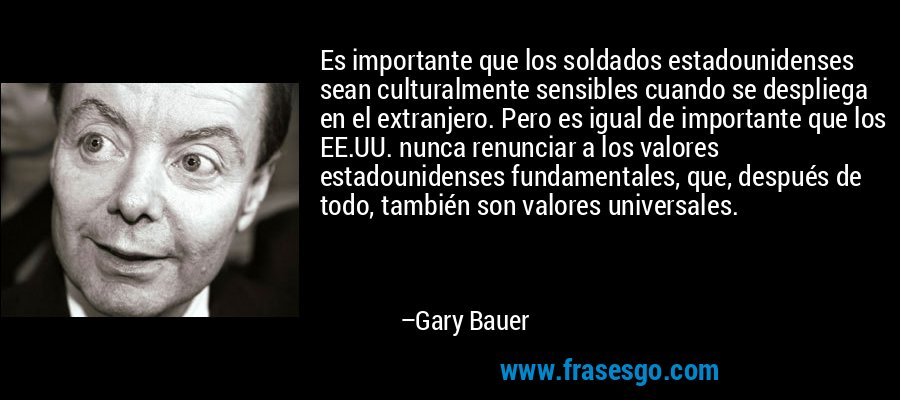 Es importante que los soldados estadounidenses sean culturalmente sensibles cuando se despliega en el extranjero. Pero es igual de importante que los EE.UU. nunca renunciar a los valores estadounidenses fundamentales, que, después de todo, también son valores universales. – Gary Bauer