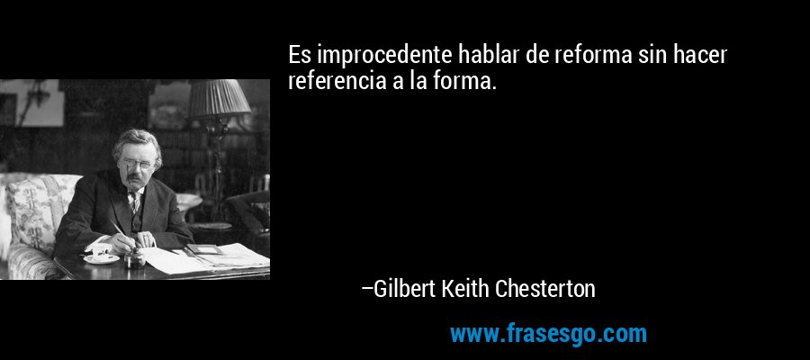 Es improcedente hablar de reforma sin hacer referencia a la forma. – Gilbert Keith Chesterton