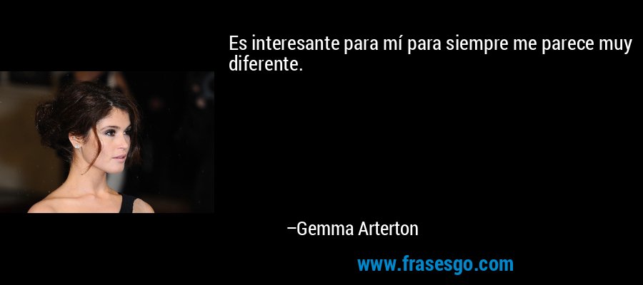 Es interesante para mí para siempre me parece muy diferente. – Gemma Arterton