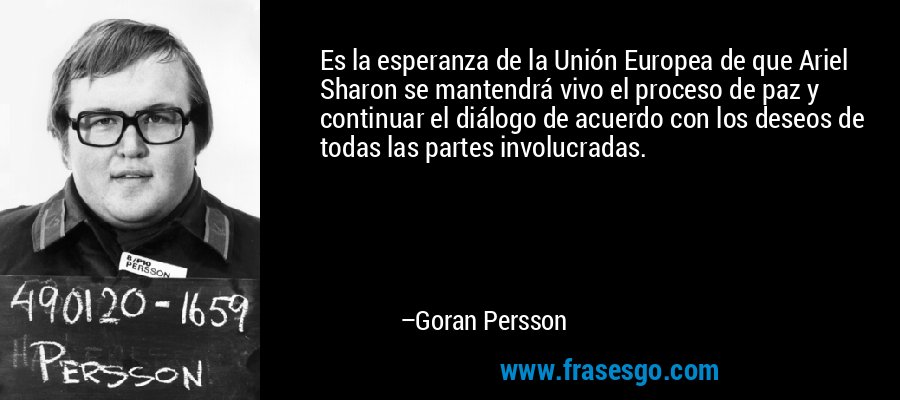 Es la esperanza de la Unión Europea de que Ariel Sharon se mantendrá vivo el proceso de paz y continuar el diálogo de acuerdo con los deseos de todas las partes involucradas. – Goran Persson