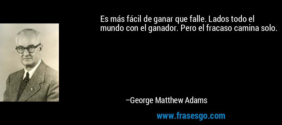 Es más fácil de ganar que falle. Lados todo el mundo con el ganador. Pero el fracaso camina solo. – George Matthew Adams