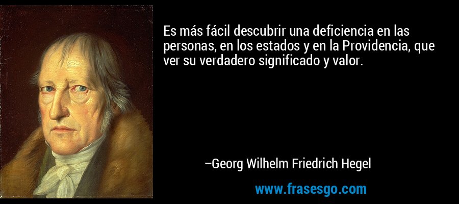 Es más fácil descubrir una deficiencia en las personas, en los estados y en la Providencia, que ver su verdadero significado y valor. – Georg Wilhelm Friedrich Hegel