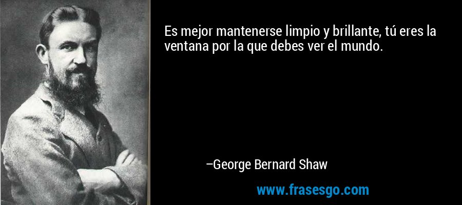 Es mejor mantenerse limpio y brillante, tú eres la ventana por la que debes ver el mundo. – George Bernard Shaw