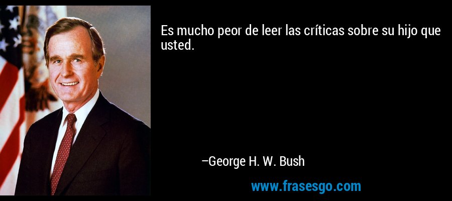 Es mucho peor de leer las críticas sobre su hijo que usted. – George H. W. Bush