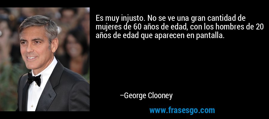Es muy injusto. No se ve una gran cantidad de mujeres de 60 años de edad, con los hombres de 20 años de edad que aparecen en pantalla. – George Clooney