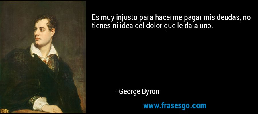 Es muy injusto para hacerme pagar mis deudas, no tienes ni idea del dolor que le da a uno. – George Byron