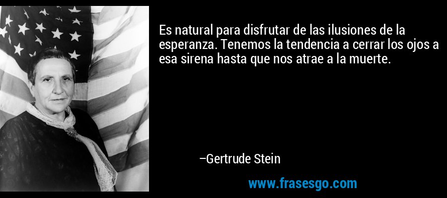 Es natural para disfrutar de las ilusiones de la esperanza. Tenemos la tendencia a cerrar los ojos a esa sirena hasta que nos atrae a la muerte. – Gertrude Stein