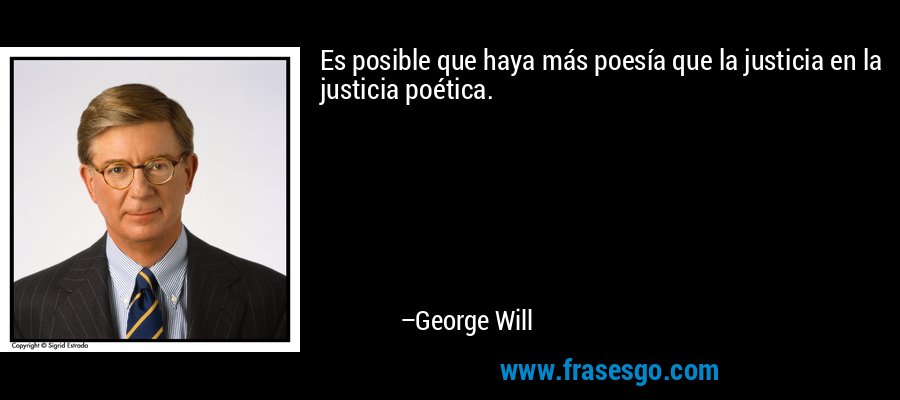 Es posible que haya más poesía que la justicia en la justicia poética. – George Will