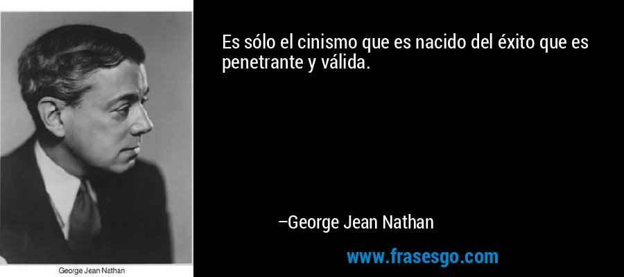Es sólo el cinismo que es nacido del éxito que es penetrante y válida. – George Jean Nathan