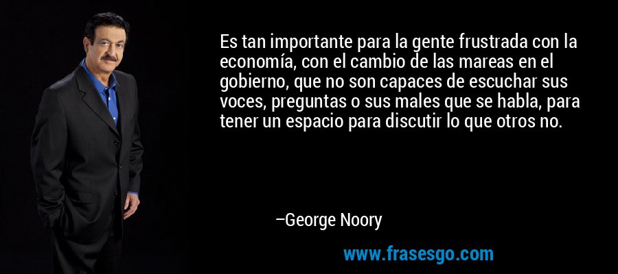 Es tan importante para la gente frustrada con la economía, con el cambio de las mareas en el gobierno, que no son capaces de escuchar sus voces, preguntas o sus males que se habla, para tener un espacio para discutir lo que otros no. – George Noory