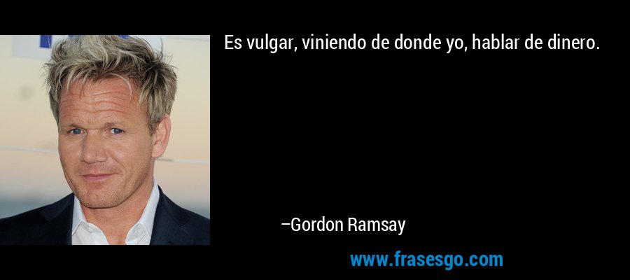 Es vulgar, viniendo de donde yo, hablar de dinero. – Gordon Ramsay