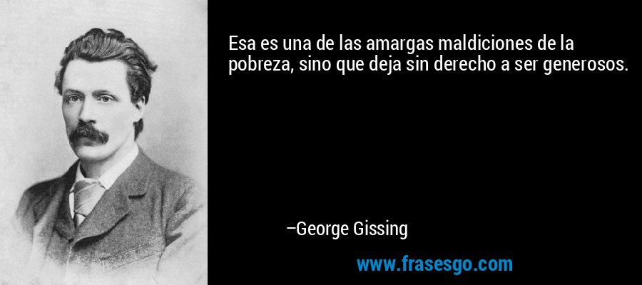 Esa es una de las amargas maldiciones de la pobreza, sino que deja sin derecho a ser generosos. – George Gissing