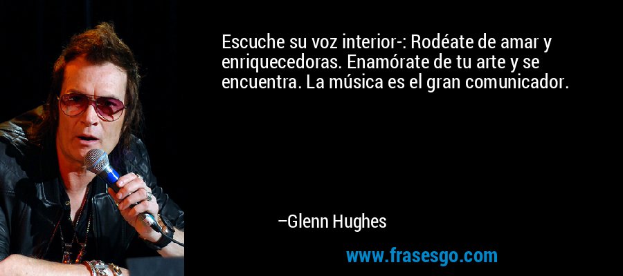 Escuche su voz interior-: Rodéate de amar y enriquecedoras. Enamórate de tu arte y se encuentra. La música es el gran comunicador. – Glenn Hughes