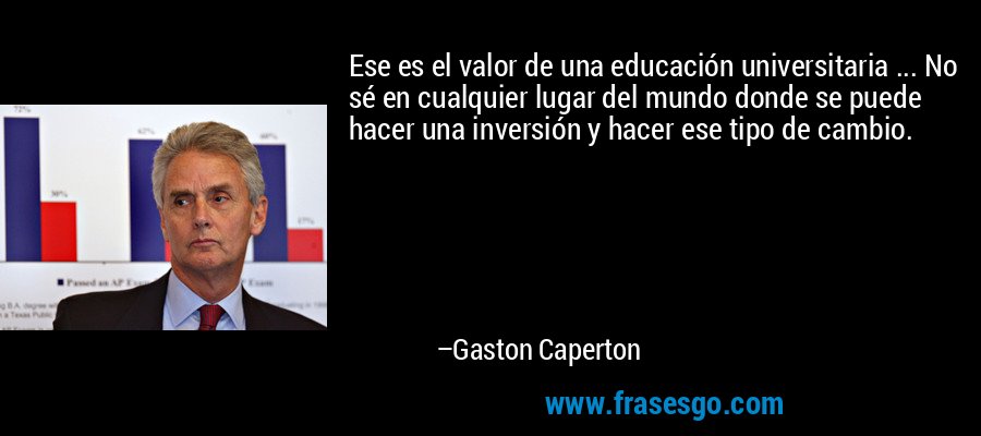 Ese es el valor de una educación universitaria ... No sé en cualquier lugar del mundo donde se puede hacer una inversión y hacer ese tipo de cambio. – Gaston Caperton