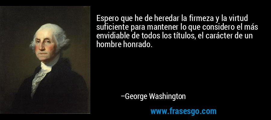 Espero que he de heredar la firmeza y la virtud suficiente p... - George  Washington