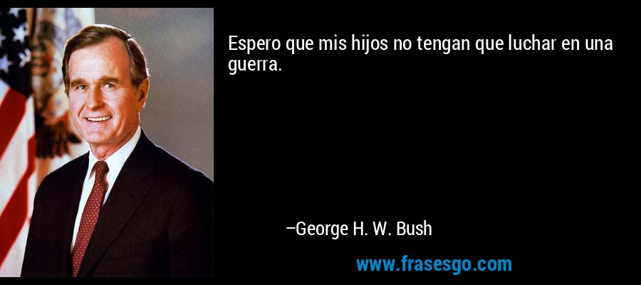 Espero que mis hijos no tengan que luchar en una guerra. – George H. W. Bush