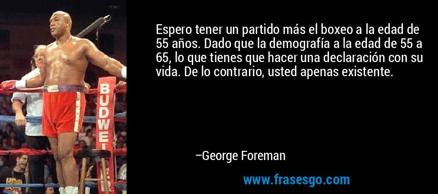 Espero tener un partido más el boxeo a la edad de 55 años. Dado que la demografía a la edad de 55 a 65, lo que tienes que hacer una declaración con su vida. De lo contrario, usted apenas existente. – George Foreman