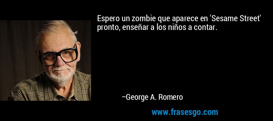 Espero un zombie que aparece en 'Sesame Street' pronto, enseñar a los niños a contar. – George A. Romero