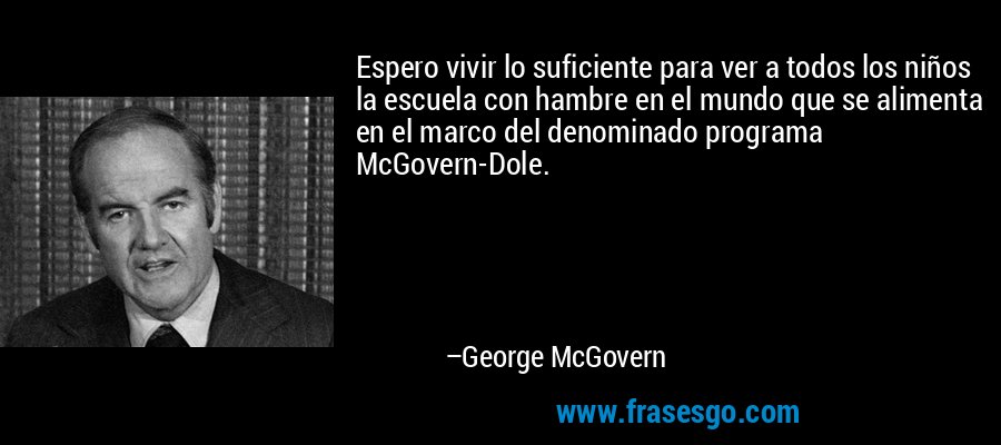 Espero vivir lo suficiente para ver a todos los niños la escuela con hambre en el mundo que se alimenta en el marco del denominado programa McGovern-Dole. – George McGovern
