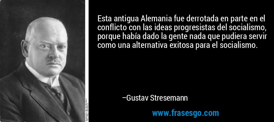 Esta antigua Alemania fue derrotada en parte en el conflicto con las ideas progresistas del socialismo, porque había dado la gente nada que pudiera servir como una alternativa exitosa para el socialismo. – Gustav Stresemann