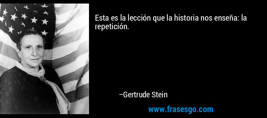 Esta es la lección que la historia nos enseña: la repetición. – Gertrude Stein
